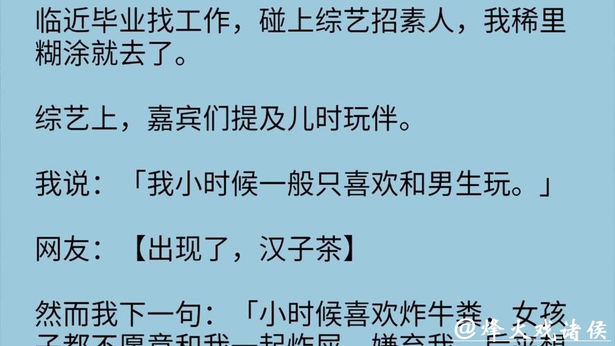 综艺上，嘉宾聊起儿时玩伴，我：“我小时候一般只爱和男生玩。” 网友正要骂我汉子茶，我补了句：“女孩没人陪我炸牛粪。”